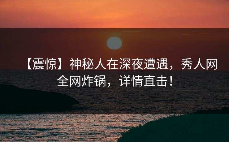 【震惊】神秘人在深夜遭遇，秀人网全网炸锅，详情直击！