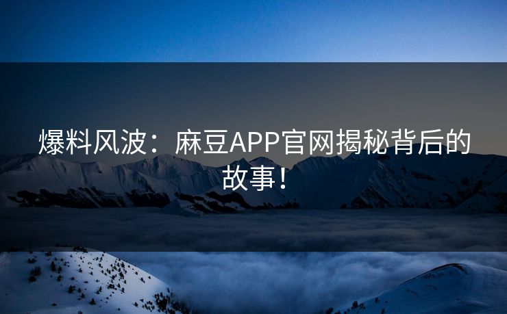 爆料风波：麻豆APP官网揭秘背后的故事！