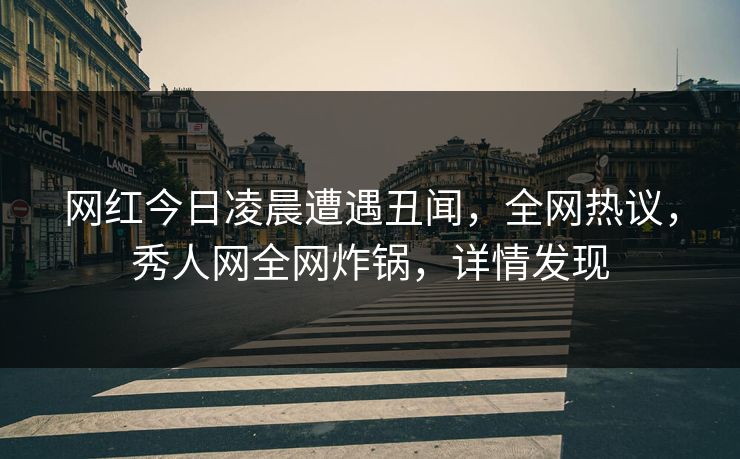 网红今日凌晨遭遇丑闻，全网热议，秀人网全网炸锅，详情发现