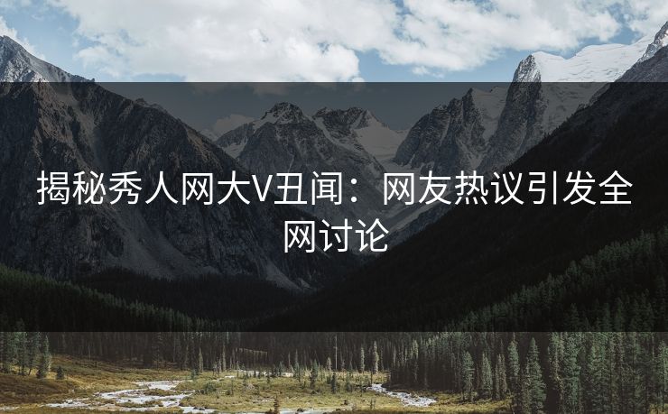 揭秘秀人网大V丑闻：网友热议引发全网讨论