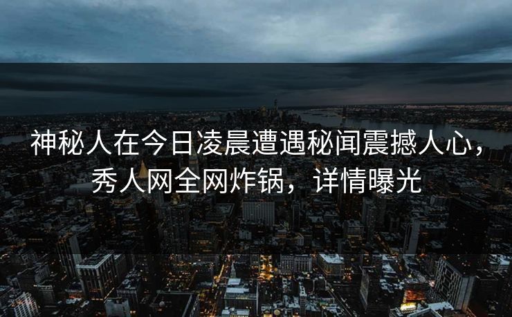 神秘人在今日凌晨遭遇秘闻震撼人心，秀人网全网炸锅，详情曝光