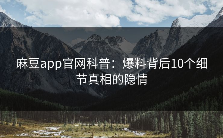 麻豆app官网科普：爆料背后10个细节真相的隐情