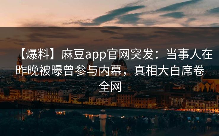 【爆料】麻豆app官网突发：当事人在昨晚被曝曾参与内幕，真相大白席卷全网