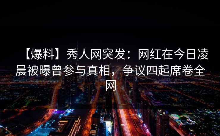 【爆料】秀人网突发：网红在今日凌晨被曝曾参与真相，争议四起席卷全网