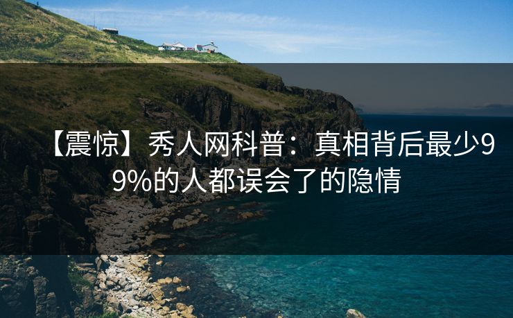 【震惊】秀人网科普：真相背后最少99%的人都误会了的隐情