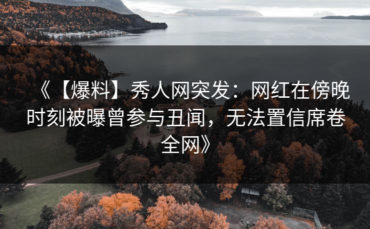 《【爆料】秀人网突发：网红在傍晚时刻被曝曾参与丑闻，无法置信席卷全网》