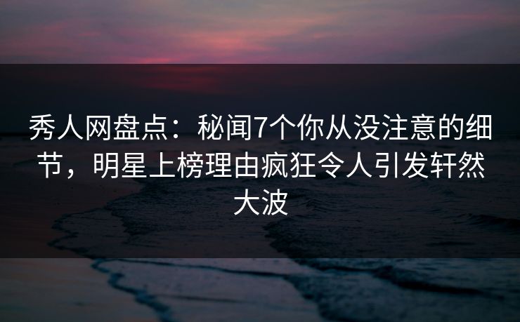 秀人网盘点:秘闻7个你从没注意的细节,明星上榜理由疯狂令人引发轩然大波 秀人网盘点:秘闻7个你从没注意的细节,明星上榜理由疯狂令人引发轩然大波