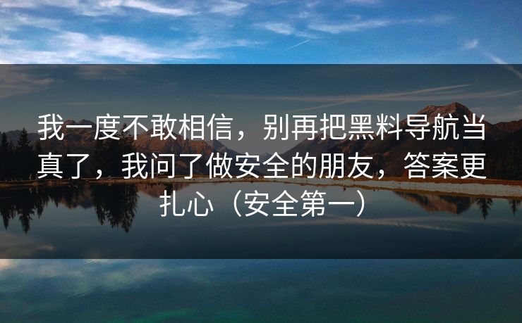 我一度不敢相信，别再把黑料导航当真了，我问了做安全的朋友，答案更扎心（安全第一）