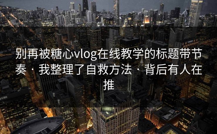 别再被糖心vlog在线教学的标题带节奏 · 我整理了自救方法 · 背后有人在推