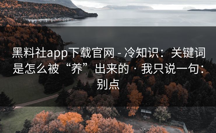 黑料社app下载官网 - 冷知识：关键词是怎么被“养”出来的 · 我只说一句：别点
