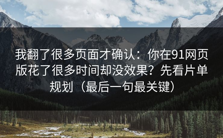 我翻了很多页面才确认:你在91网页版花了很多时间却没效果?先看片单规划(最后一句最关键) 我翻了很多页面才确认:你在91网页版花了很多时间却没效果?先看片单规划(最后一句最关键)