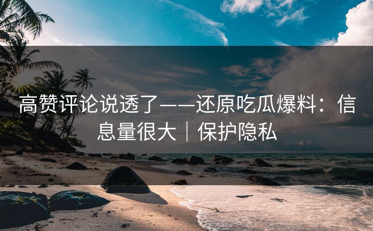 高赞评论说透了——还原吃瓜爆料：信息量很大｜保护隐私