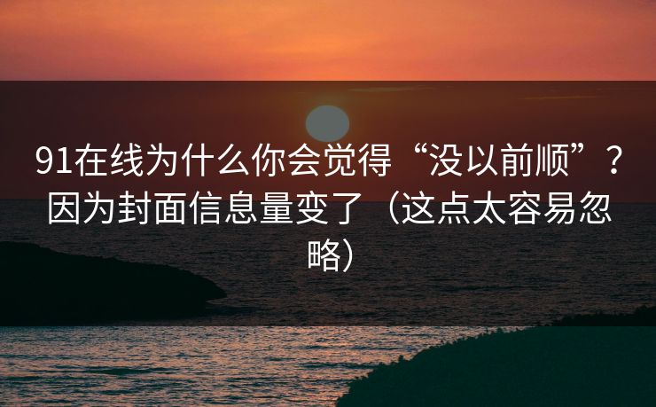 91在线为什么你会觉得“没以前顺”?因为封面信息量变了(这点太容易忽略) 91在线为什么你会觉得“没以前顺”?因为封面信息量变了(这点太容易忽略)