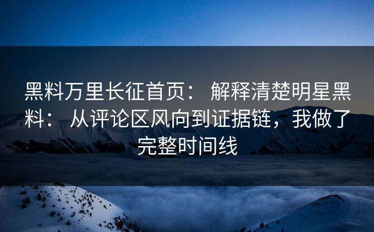 黑料万里长征首页： 解释清楚明星黑料： 从评论区风向到证据链，我做了完整时间线